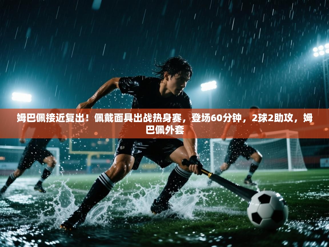 姆巴佩接近复出！佩戴面具出战热身赛，登场60分钟，2球2助攻，姆巴佩外套