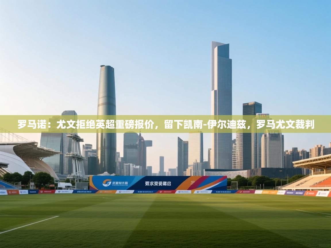 罗马诺：尤文拒绝英超重磅报价，留下凯南-伊尔迪兹，罗马尤文裁判