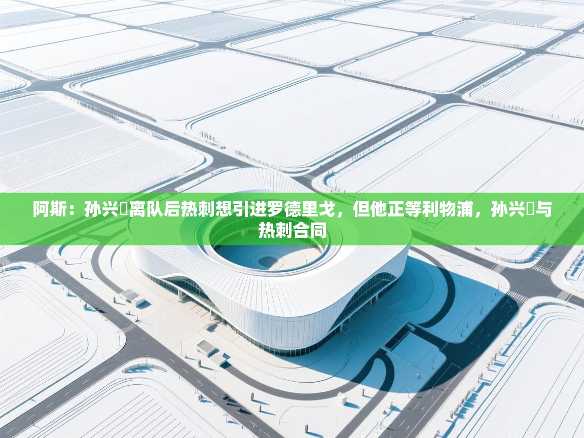 阿斯：孙兴慜离队后热刺想引进罗德里戈，但他正等利物浦，孙兴慜与热刺合同