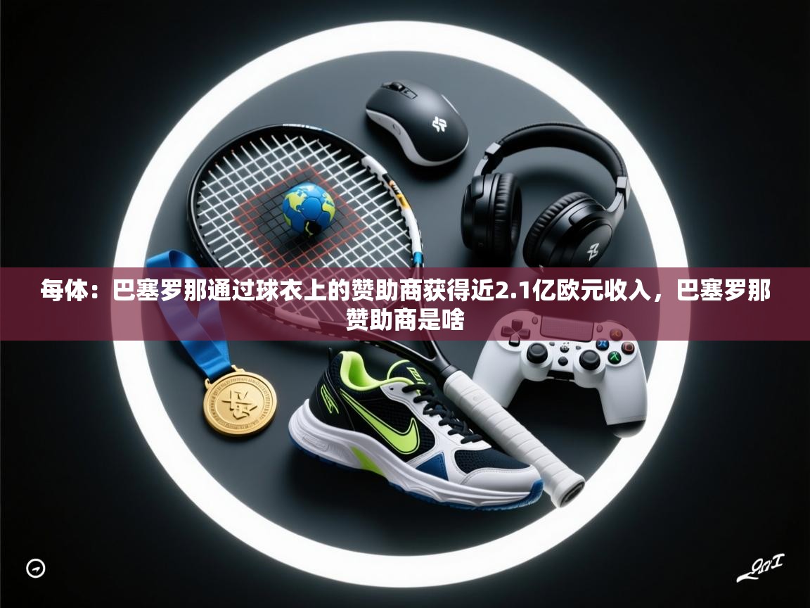 每体：巴塞罗那通过球衣上的赞助商获得近2.1亿欧元收入，巴塞罗那赞助商是啥