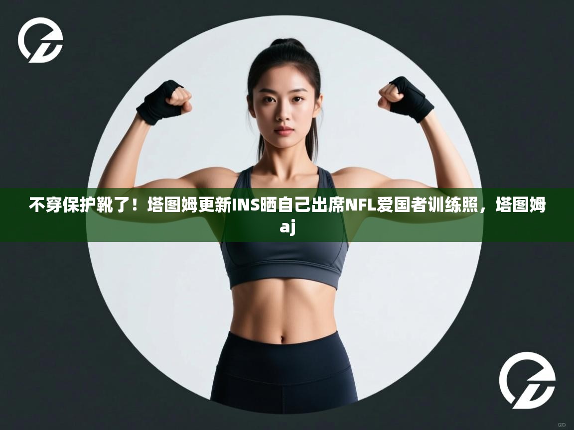 不穿保护靴了！塔图姆更新INS晒自己出席NFL爱国者训练照，塔图姆aj  第2张