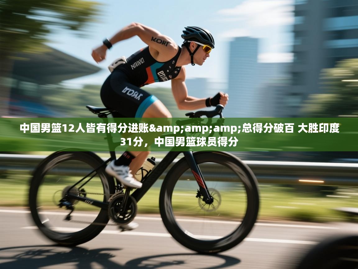 中国男篮12人皆有得分进账&amp;总得分破百 大胜印度31分，中国男篮球员得分