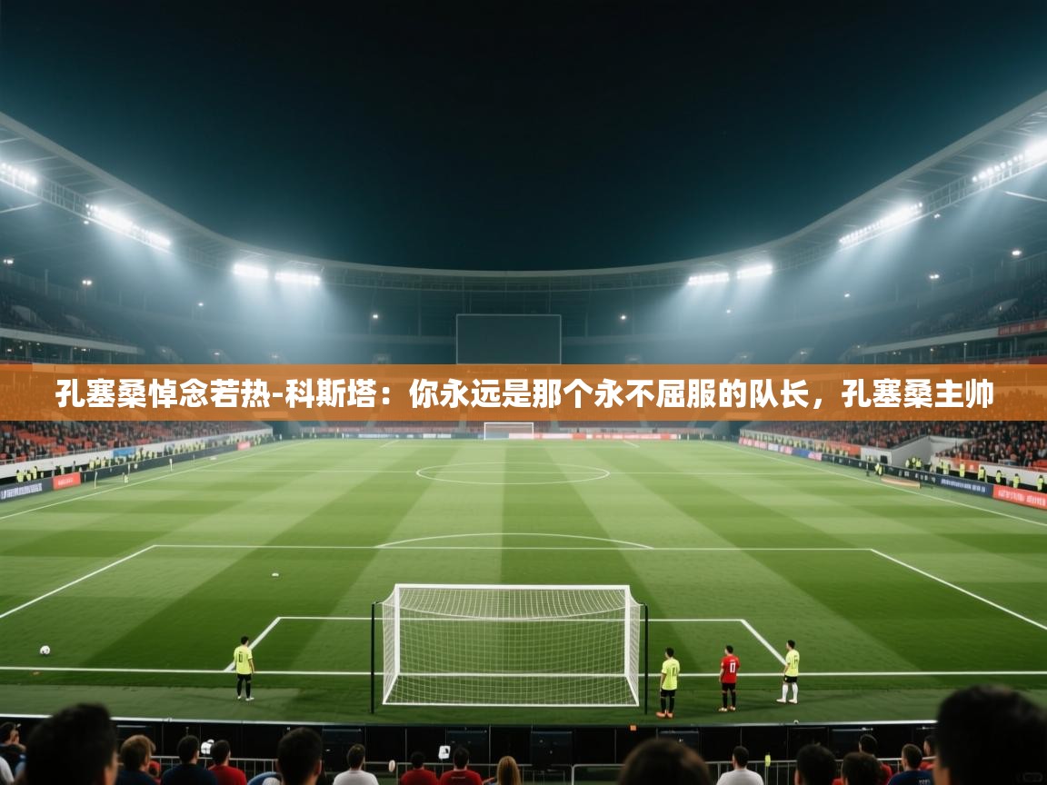 孔塞桑悼念若热-科斯塔：你永远是那个永不屈服的队长，孔塞桑主帅