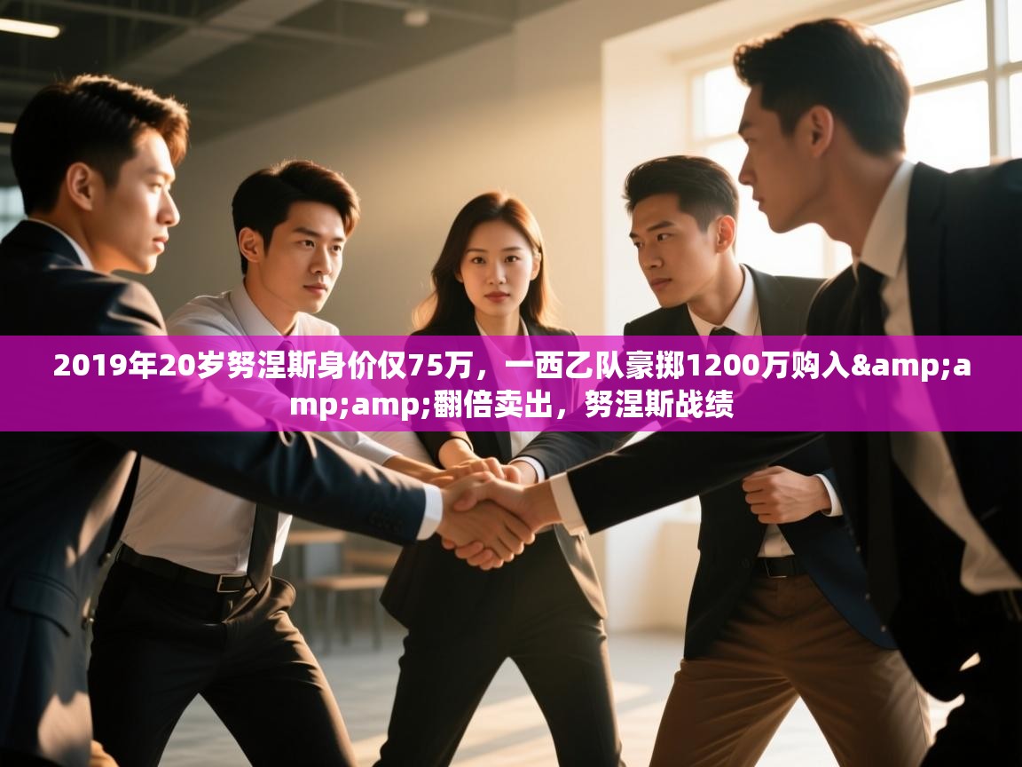 2019年20岁努涅斯身价仅75万，一西乙队豪掷1200万购入&amp;翻倍卖出，努涅斯战绩