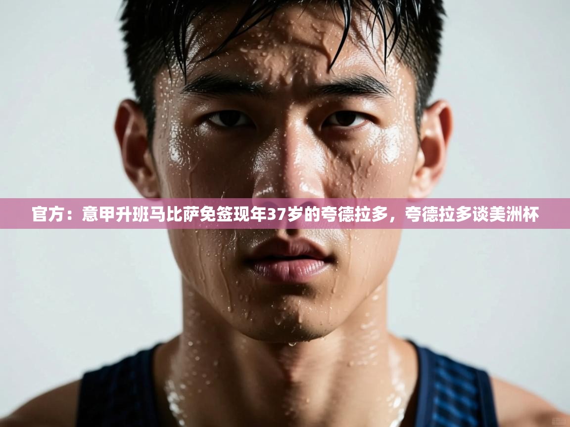 官方：意甲升班马比萨免签现年37岁的夸德拉多，夸德拉多谈美洲杯
