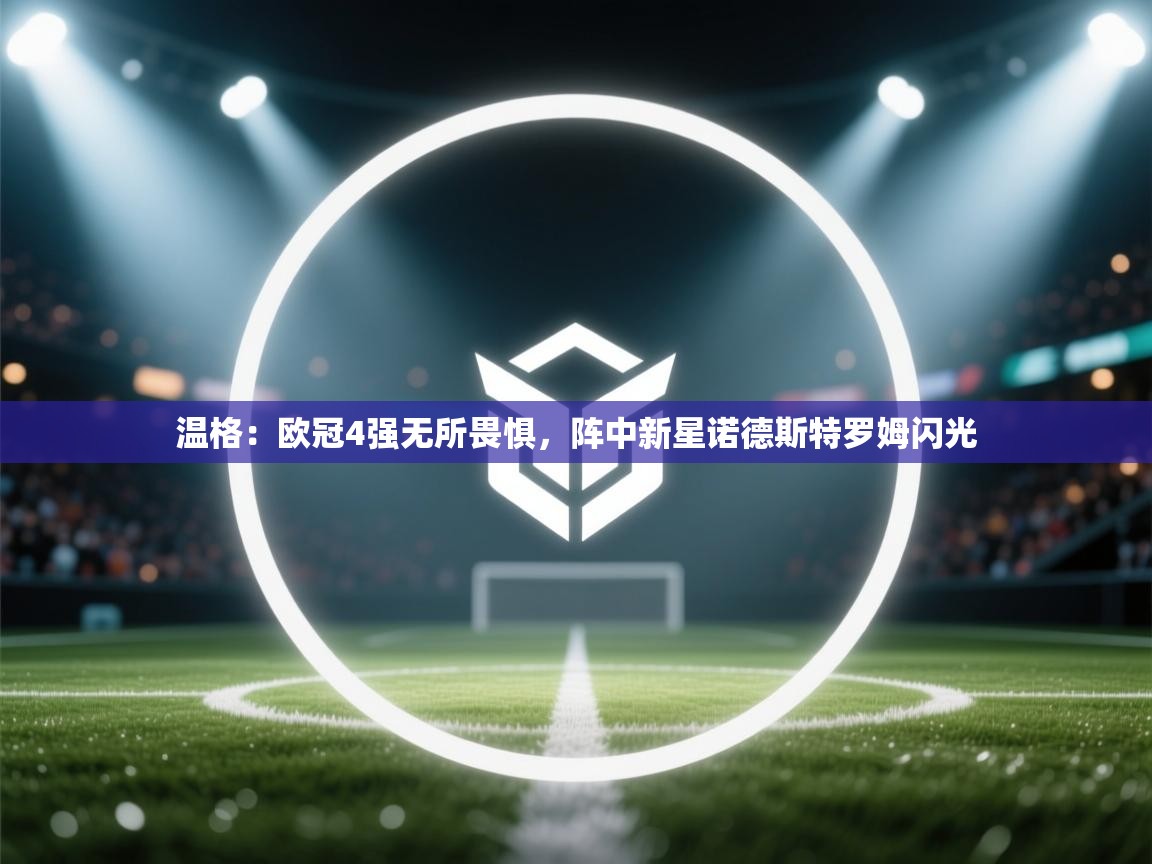 温格：欧冠4强无所畏惧，阵中新星诺德斯特罗姆闪光