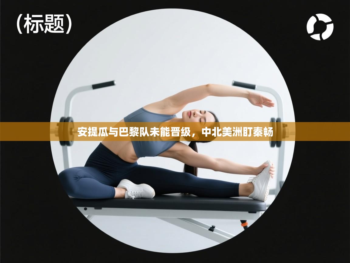 安提瓜与巴黎队未能晋级,中北美洲盯秦畅 第2张