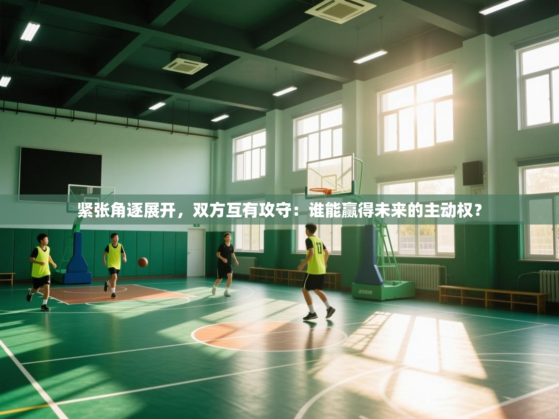 紧张角逐展开，双方互有攻守：谁能赢得未来的主动权？  第2张