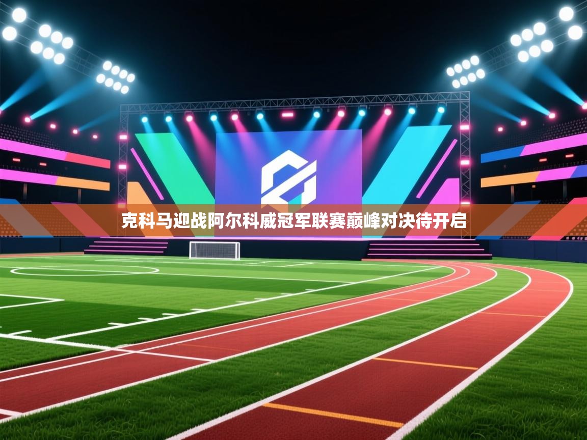 克科马迎战阿尔科威冠军联赛巅峰对决待开启  第2张