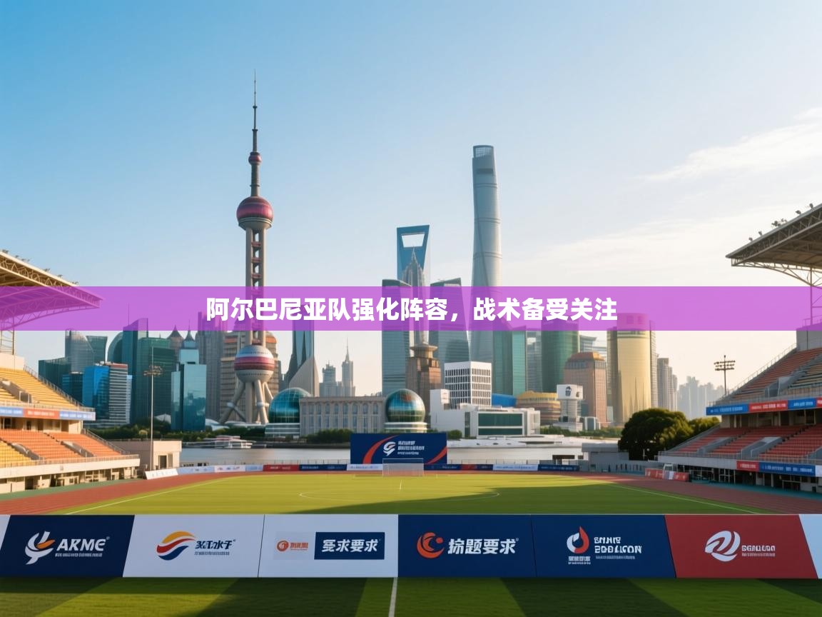 阿尔巴尼亚队强化阵容，战术备受关注