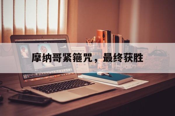 江南体育官网登录入口-摩纳哥紧箍咒，最终获胜